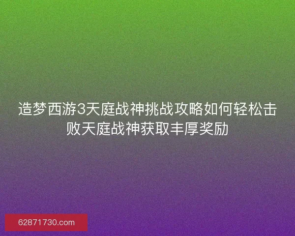 造梦西游3天庭战神挑战攻略如何轻松击败天庭战神获取丰厚奖励