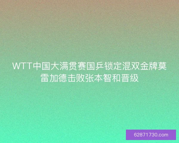 WTT中国大满贯赛国乒锁定混双金牌莫雷加德击败张本智和晋级