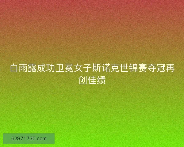 白雨露成功卫冕女子斯诺克世锦赛夺冠再创佳绩